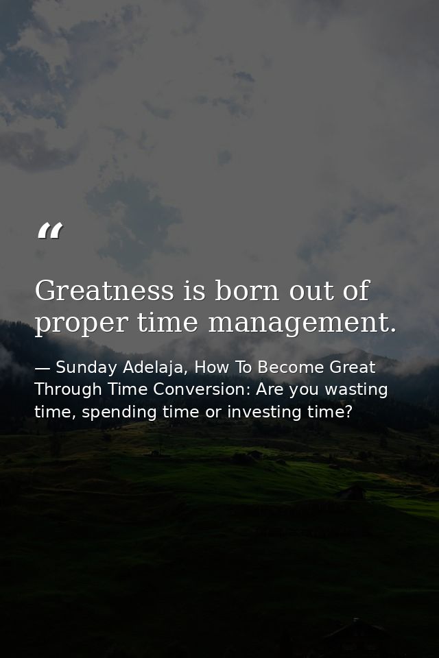 Greatness is born out of proper time management. — Sunday Adelaja, How To Become Great Through Time Conversion: Are you wasting time, spending time or investing time?