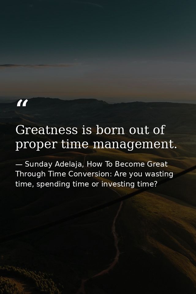 Greatness is born out of proper time management. — Sunday Adelaja, How To Become Great Through Time Conversion: Are you wasting time, spending time or investing time?