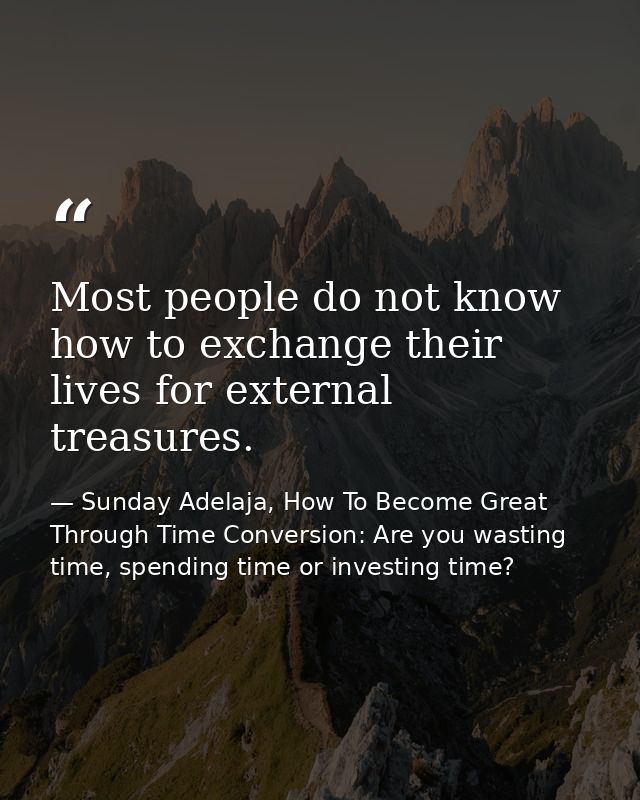 Most people do not know how to exchange their lives for external treasures. — Sunday Adelaja, How To Become Great Through Time Conversion: Are you wasting time, spending time or investing time?