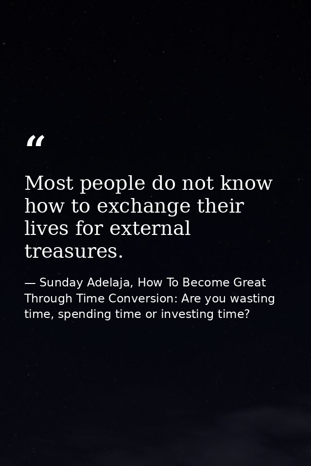 Most people do not know how to exchange their lives for external treasures. — Sunday Adelaja, How To Become Great Through Time Conversion: Are you wasting time, spending time or investing time?