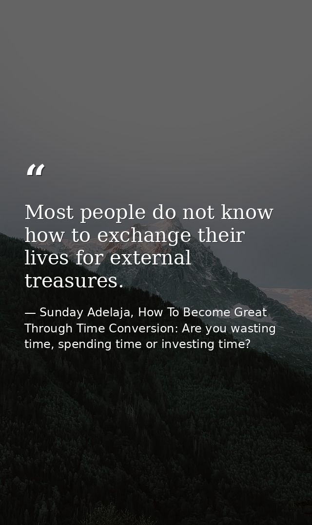 Most people do not know how to exchange their lives for external treasures. — Sunday Adelaja, How To Become Great Through Time Conversion: Are you wasting time, spending time or investing time?