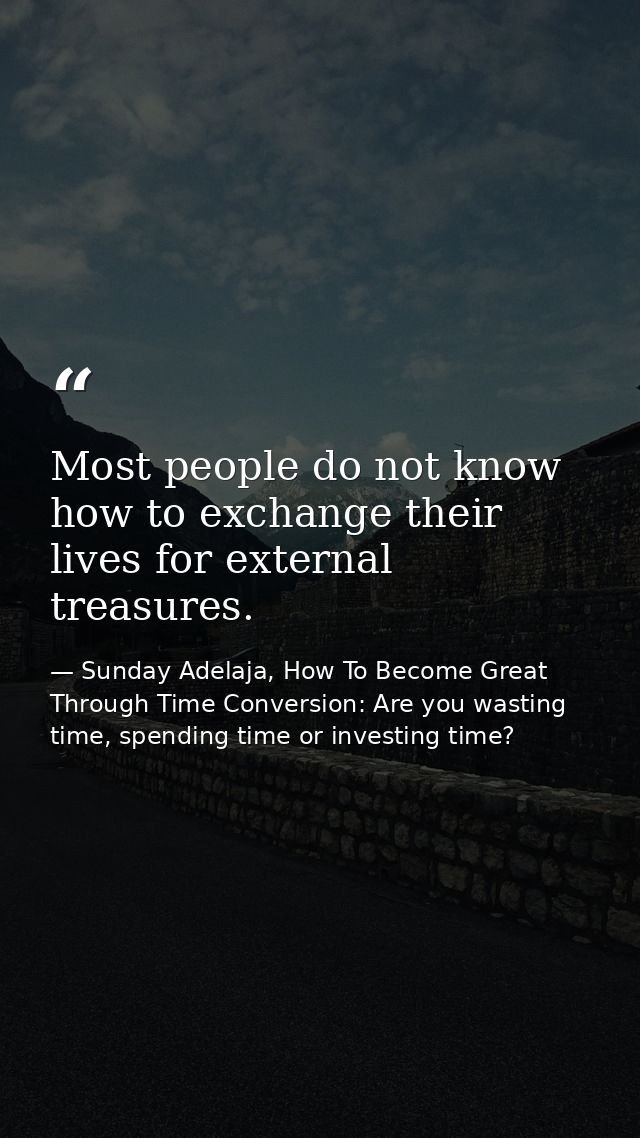Most people do not know how to exchange their lives for external treasures. — Sunday Adelaja, How To Become Great Through Time Conversion: Are you wasting time, spending time or investing time?
