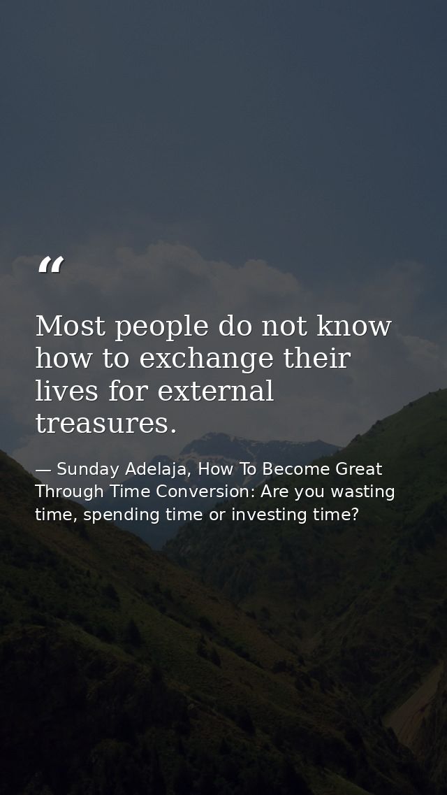 Most people do not know how to exchange their lives for external treasures. — Sunday Adelaja, How To Become Great Through Time Conversion: Are you wasting time, spending time or investing time?