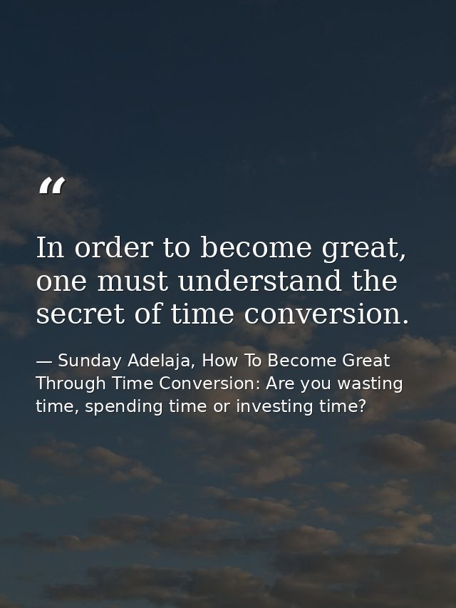 In order to become great, one must understand the secret of time conversion. — Sunday Adelaja, How To Become Great Through Time Conversion: Are you wasting time, spending time or investing time?