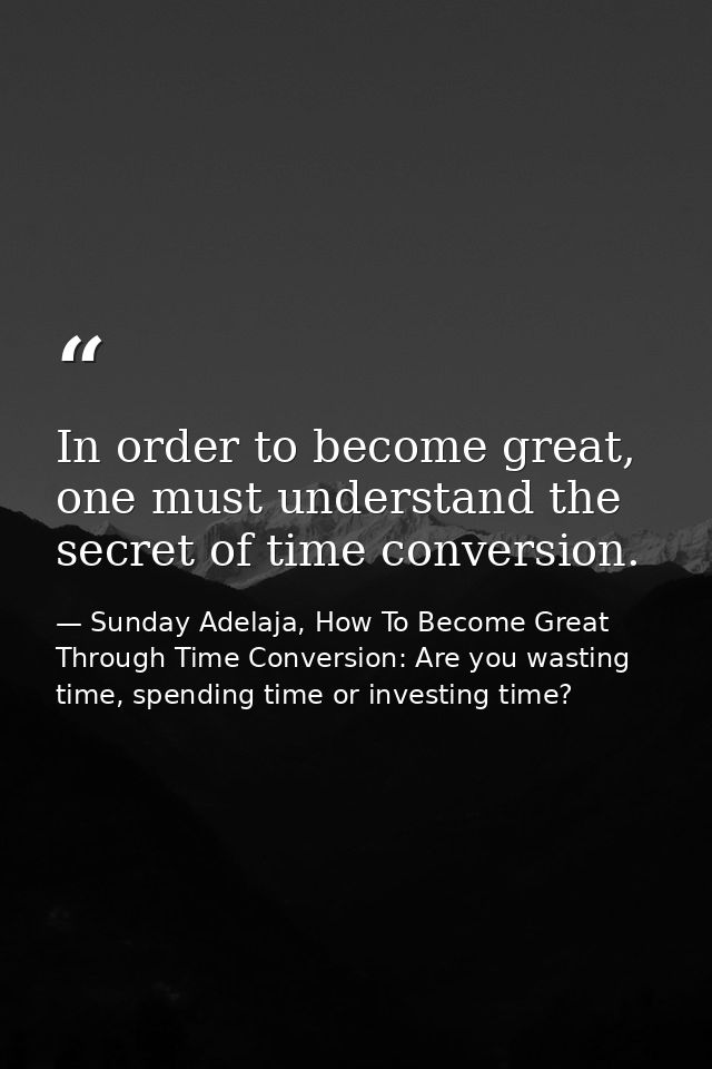 In order to become great, one must understand the secret of time conversion. — Sunday Adelaja, How To Become Great Through Time Conversion: Are you wasting time, spending time or investing time?