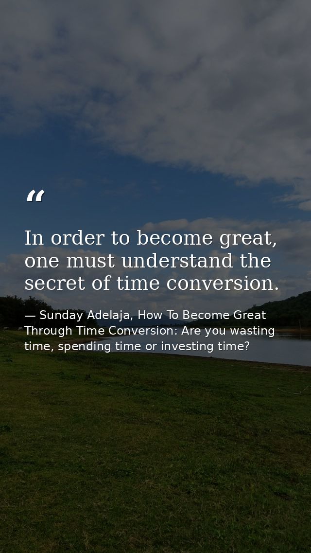 In order to become great, one must understand the secret of time conversion. — Sunday Adelaja, How To Become Great Through Time Conversion: Are you wasting time, spending time or investing time?