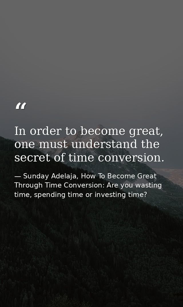 In order to become great, one must understand the secret of time conversion. — Sunday Adelaja, How To Become Great Through Time Conversion: Are you wasting time, spending time or investing time?