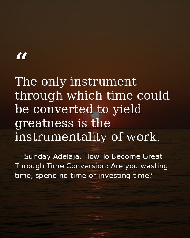 The only instrument through which time could be converted to yield greatness is the instrumentality of work. — Sunday Adelaja, How To Become Great Through Time Conversion: Are you wasting time, spending time or investing time?
