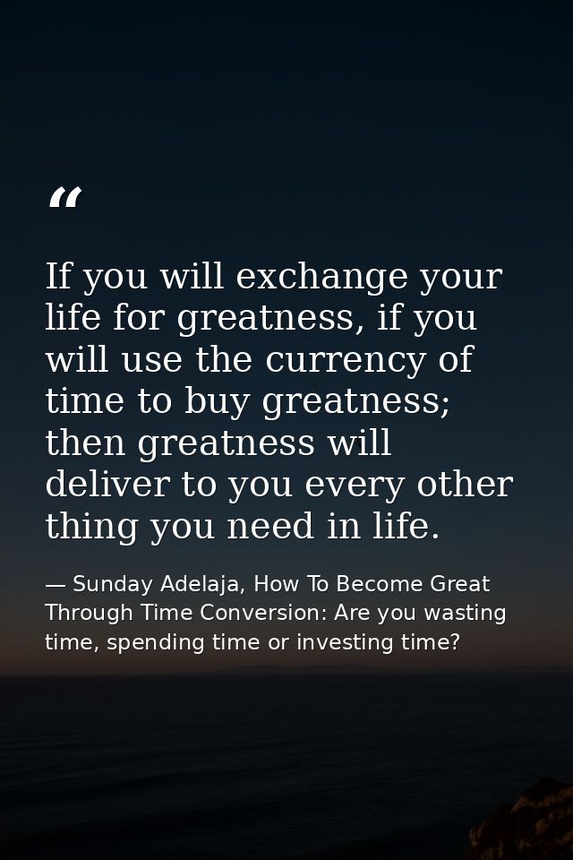 If you will exchange your life for greatness, if you will use the currency of time to buy greatness; then greatness will — Sunday Adelaja, How To Become Great Through Time Conversion: Are you wasting time, spending time or investing time?