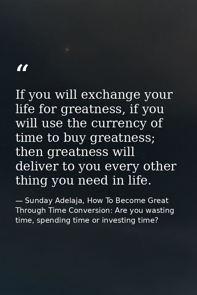 If you will exchange your life for greatness, if you will use the currency of time to buy greatness; then greatness will — Sunday Adelaja, How To Become Great Through Time Conversion: Are you wasting time, spending time or investing time?