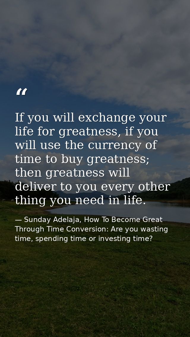 If you will exchange your life for greatness, if you will use the currency of time to buy greatness; then greatness will — Sunday Adelaja, How To Become Great Through Time Conversion: Are you wasting time, spending time or investing time?