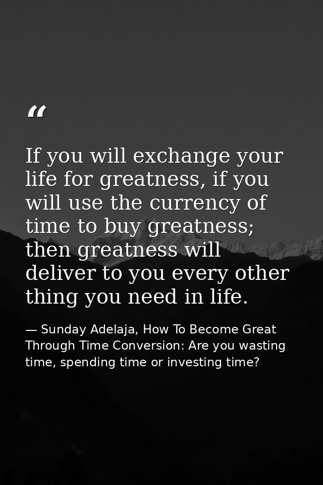 If you will exchange your life for greatness, if you will use the currency of time to buy greatness; then greatness will — Sunday Adelaja, How To Become Great Through Time Conversion: Are you wasting time, spending time or investing time?