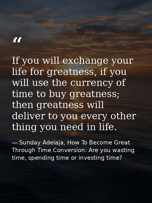 If you will exchange your life for greatness, if you will use the currency of time to buy greatness; then greatness will — Sunday Adelaja, How To Become Great Through Time Conversion: Are you wasting time, spending time or investing time?