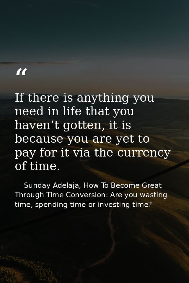 If there is anything you need in life that you haven’t gotten, it is because you are yet to pay for it via the currency  — Sunday Adelaja, How To Become Great Through Time Conversion: Are you wasting time, spending time or investing time?