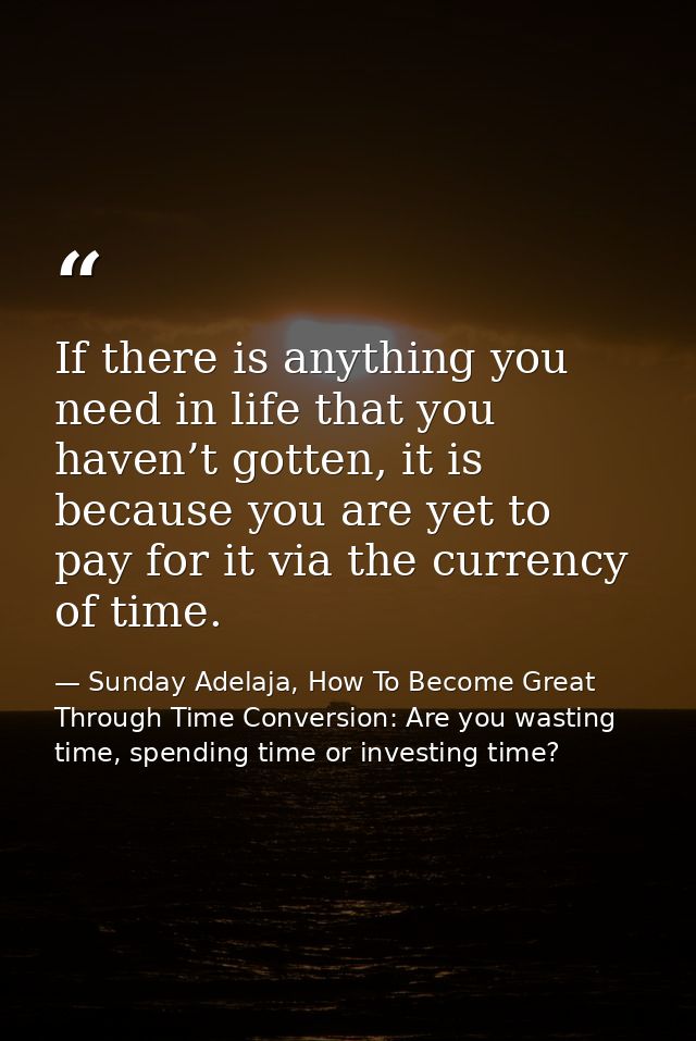 If there is anything you need in life that you haven’t gotten, it is because you are yet to pay for it via the currency  — Sunday Adelaja, How To Become Great Through Time Conversion: Are you wasting time, spending time or investing time?