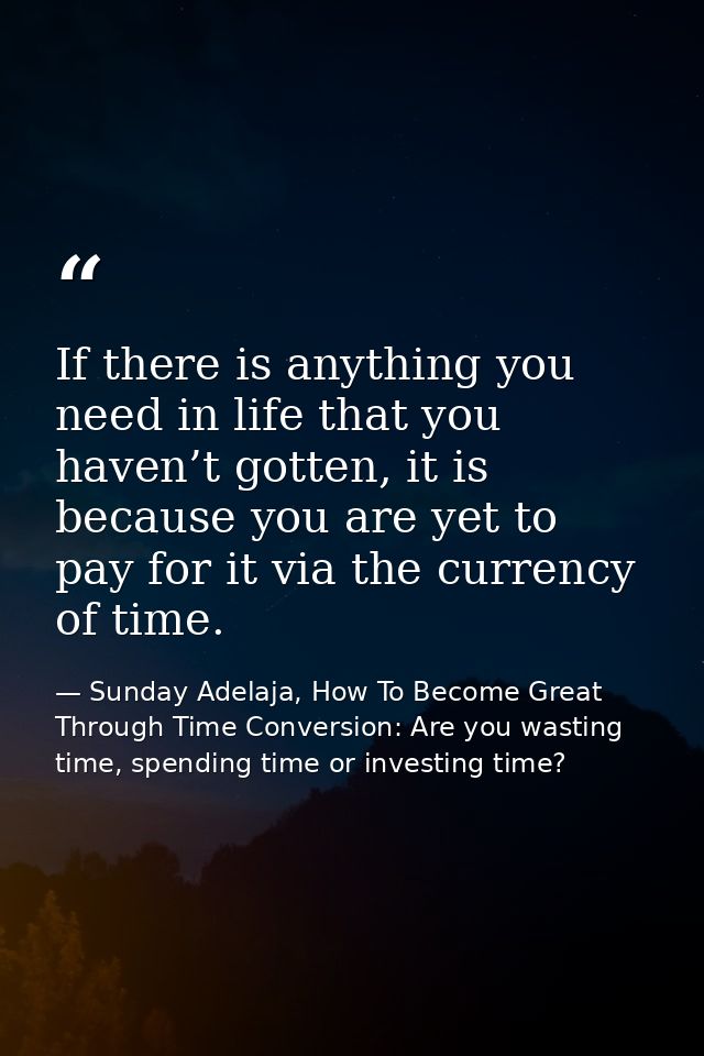 If there is anything you need in life that you haven’t gotten, it is because you are yet to pay for it via the currency  — Sunday Adelaja, How To Become Great Through Time Conversion: Are you wasting time, spending time or investing time?