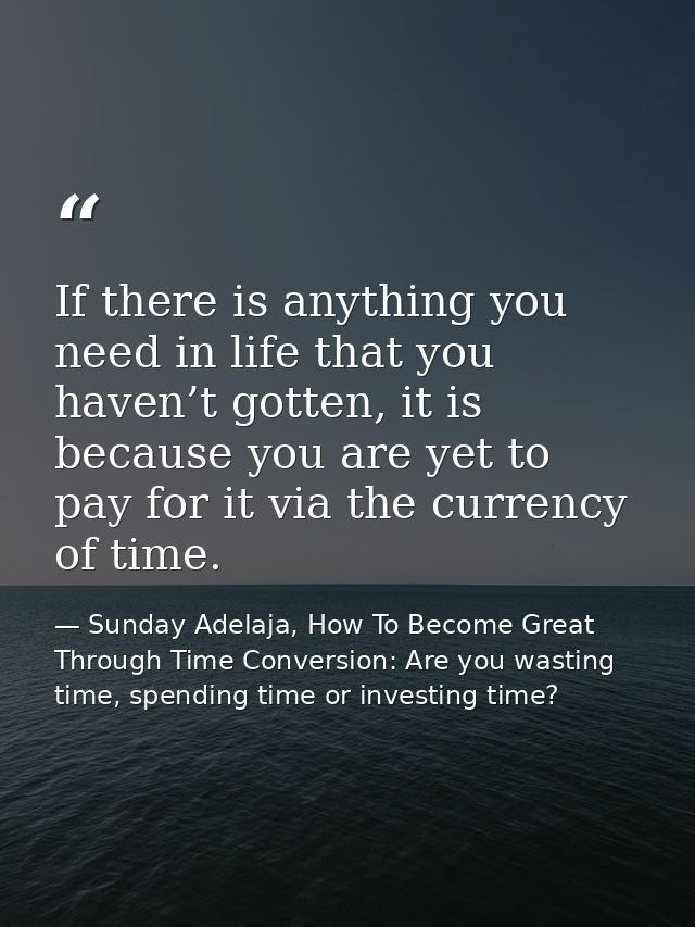 If there is anything you need in life that you haven’t gotten, it is because you are yet to pay for it via the currency  — Sunday Adelaja, How To Become Great Through Time Conversion: Are you wasting time, spending time or investing time?