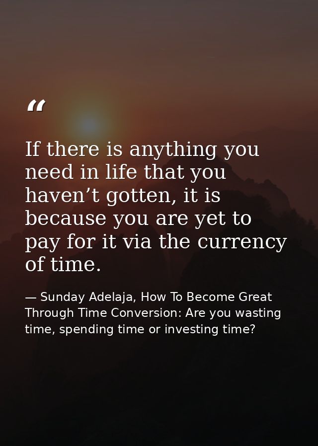 If there is anything you need in life that you haven’t gotten, it is because you are yet to pay for it via the currency  — Sunday Adelaja, How To Become Great Through Time Conversion: Are you wasting time, spending time or investing time?