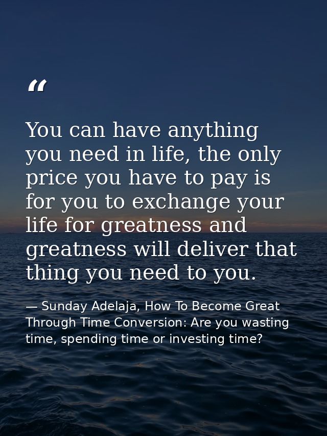 You can have anything you need in life, the only price you have to pay is for you to exchange your life for greatness an — Sunday Adelaja, How To Become Great Through Time Conversion: Are you wasting time, spending time or investing time?
