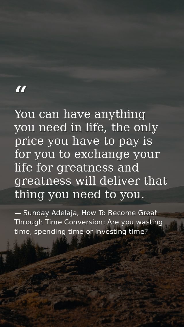You can have anything you need in life, the only price you have to pay is for you to exchange your life for greatness an — Sunday Adelaja, How To Become Great Through Time Conversion: Are you wasting time, spending time or investing time?