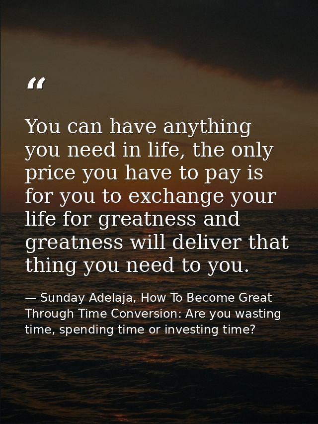 You can have anything you need in life, the only price you have to pay is for you to exchange your life for greatness an — Sunday Adelaja, How To Become Great Through Time Conversion: Are you wasting time, spending time or investing time?