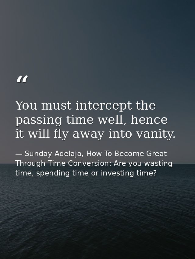You must intercept the passing time well, hence it will fly away into vanity. — Sunday Adelaja, How To Become Great Through Time Conversion: Are you wasting time, spending time or investing time?