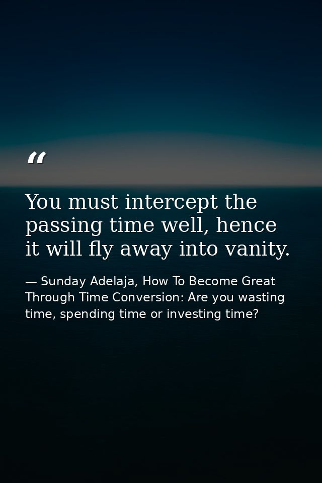 You must intercept the passing time well, hence it will fly away into vanity. — Sunday Adelaja, How To Become Great Through Time Conversion: Are you wasting time, spending time or investing time?