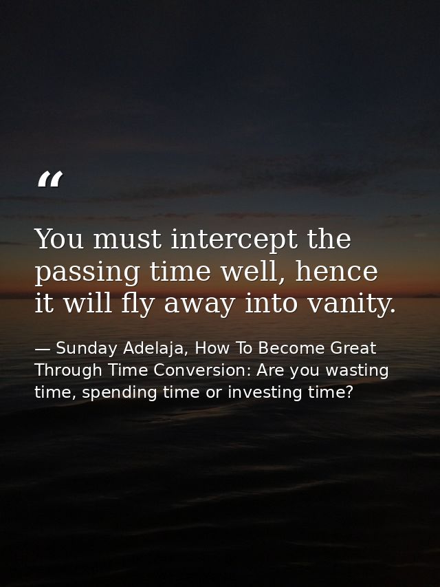 You must intercept the passing time well, hence it will fly away into vanity. — Sunday Adelaja, How To Become Great Through Time Conversion: Are you wasting time, spending time or investing time?