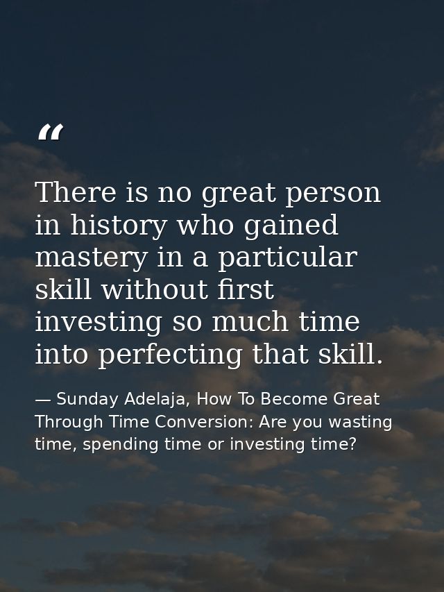 There is no great person in history who gained mastery in a particular skill without first investing so much time into p — Sunday Adelaja, How To Become Great Through Time Conversion: Are you wasting time, spending time or investing time?