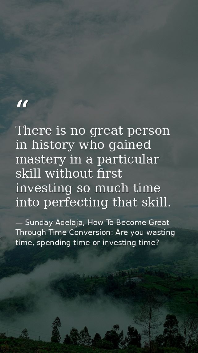 There is no great person in history who gained mastery in a particular skill without first investing so much time into p — Sunday Adelaja, How To Become Great Through Time Conversion: Are you wasting time, spending time or investing time?