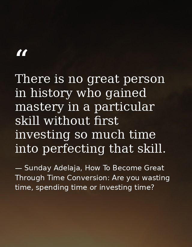 There is no great person in history who gained mastery in a particular skill without first investing so much time into p — Sunday Adelaja, How To Become Great Through Time Conversion: Are you wasting time, spending time or investing time?