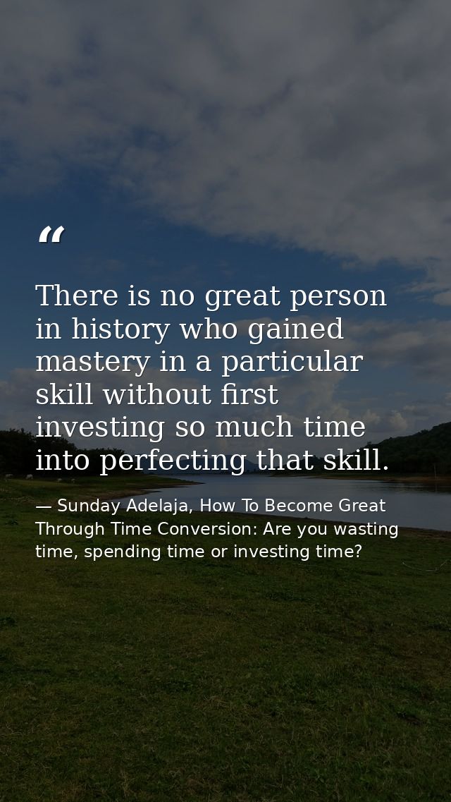 There is no great person in history who gained mastery in a particular skill without first investing so much time into p — Sunday Adelaja, How To Become Great Through Time Conversion: Are you wasting time, spending time or investing time?