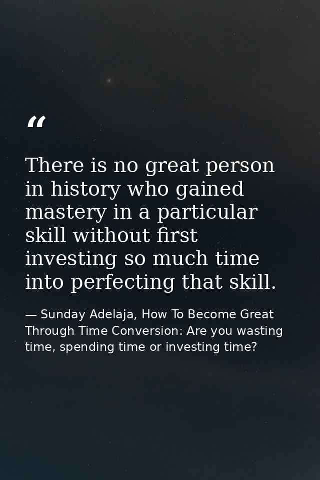 There is no great person in history who gained mastery in a particular skill without first investing so much time into p — Sunday Adelaja, How To Become Great Through Time Conversion: Are you wasting time, spending time or investing time?