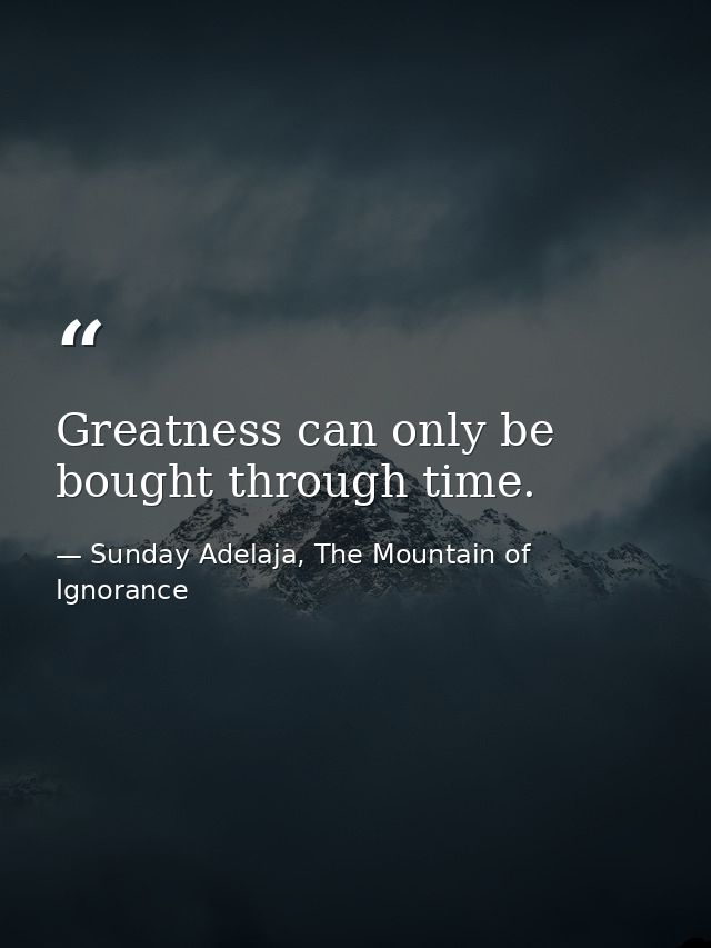 Greatness can only be bought through time. — Sunday Adelaja, The Mountain of Ignorance