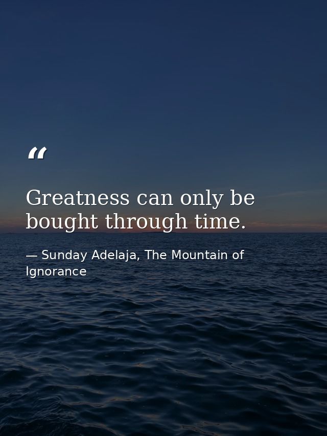Greatness can only be bought through time. — Sunday Adelaja, The Mountain of Ignorance