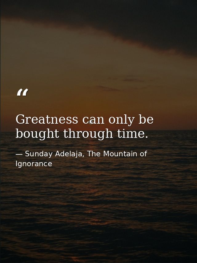 Greatness can only be bought through time. — Sunday Adelaja, The Mountain of Ignorance
