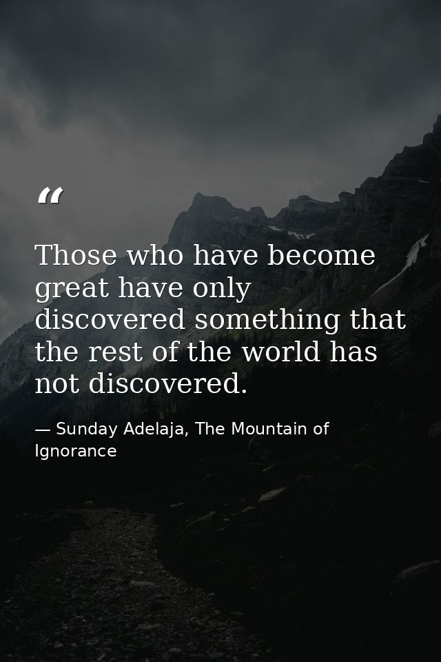 Those who have become great have only discovered something that the rest of the world has not discovered. — Sunday Adelaja, The Mountain of Ignorance