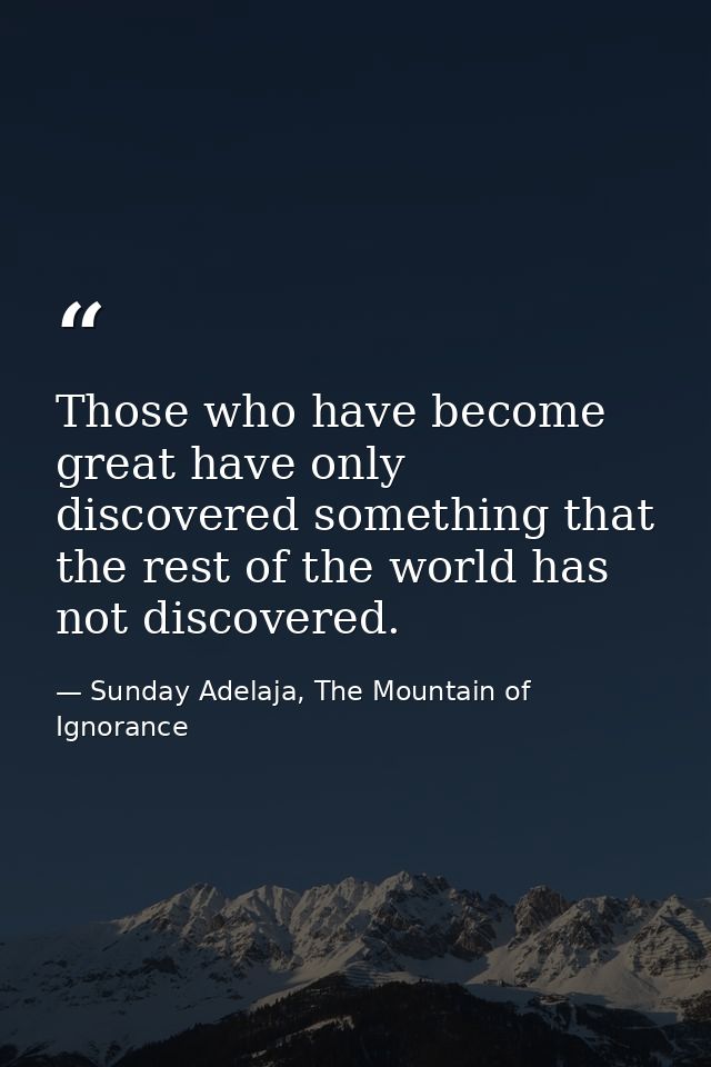 Those who have become great have only discovered something that the rest of the world has not discovered. — Sunday Adelaja, The Mountain of Ignorance