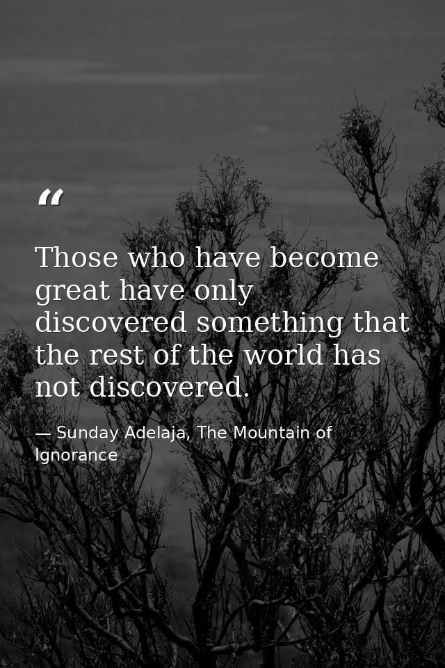 Those who have become great have only discovered something that the rest of the world has not discovered. — Sunday Adelaja, The Mountain of Ignorance