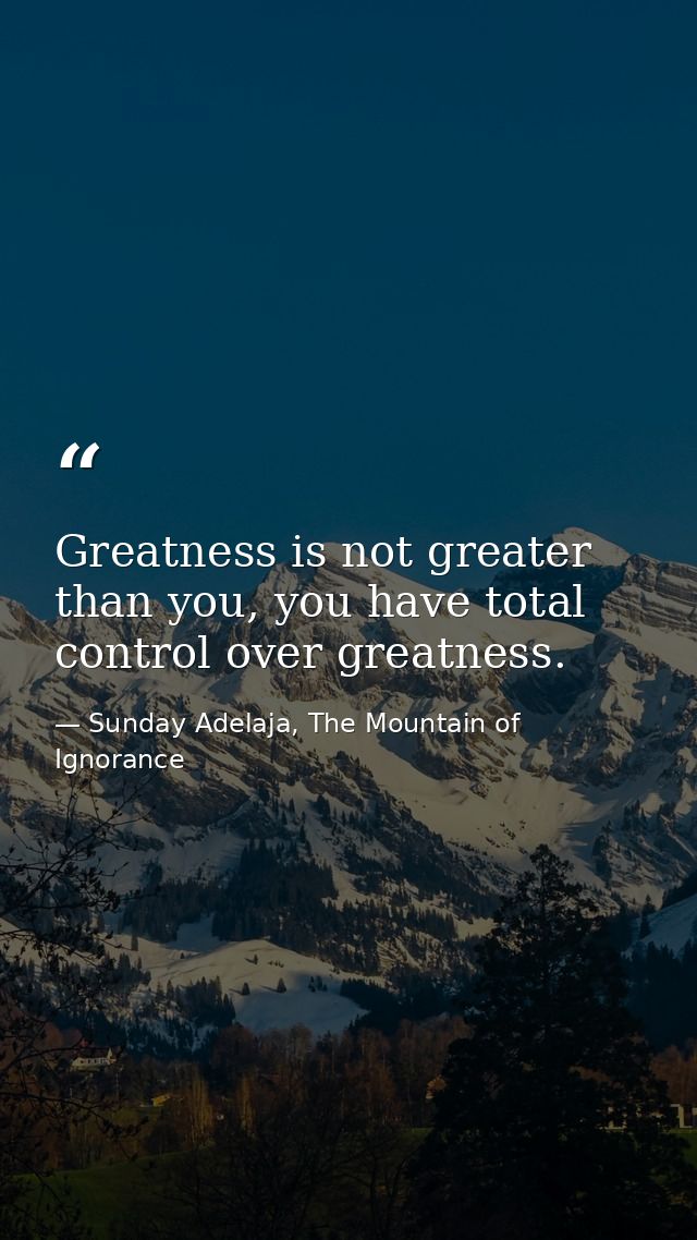 Greatness is not greater than you, you have total control over greatness. — Sunday Adelaja, The Mountain of Ignorance