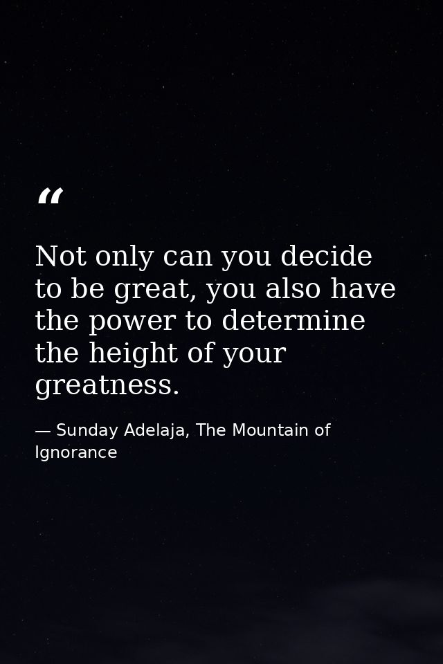 Not only can you decide to be great, you also have the power to determine the height of your greatness. — Sunday Adelaja, The Mountain of Ignorance