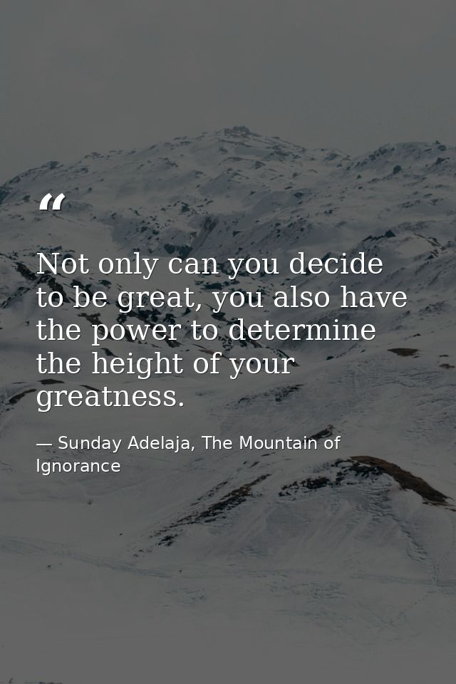 Not only can you decide to be great, you also have the power to determine the height of your greatness. — Sunday Adelaja, The Mountain of Ignorance