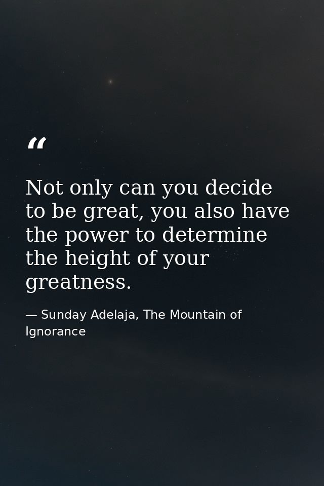Not only can you decide to be great, you also have the power to determine the height of your greatness. — Sunday Adelaja, The Mountain of Ignorance