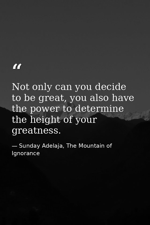 Not only can you decide to be great, you also have the power to determine the height of your greatness. — Sunday Adelaja, The Mountain of Ignorance