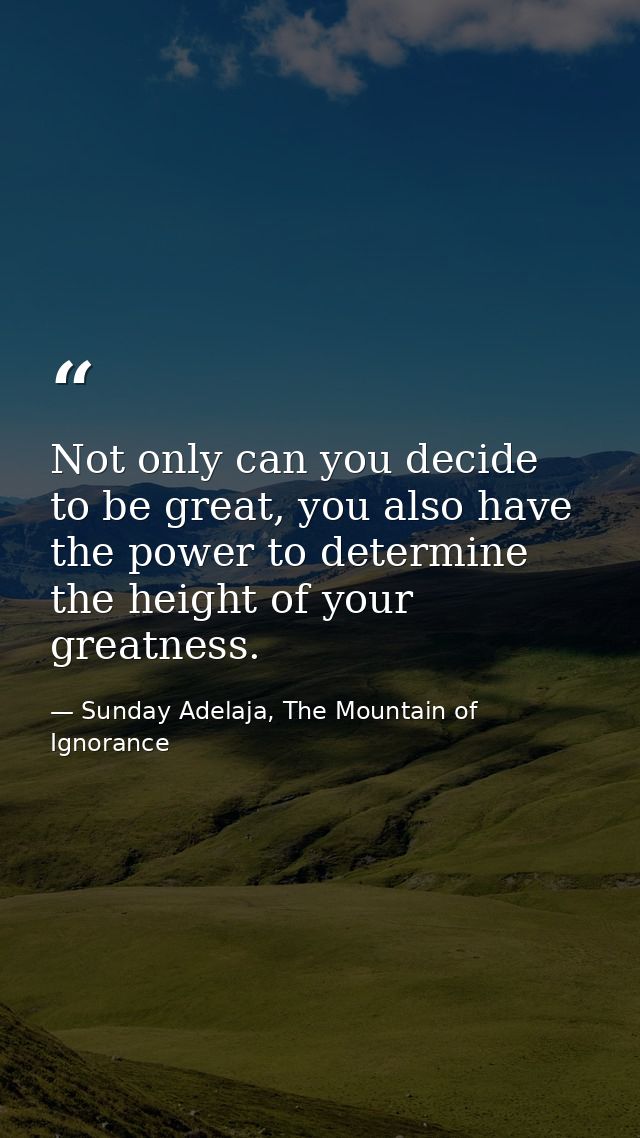 Not only can you decide to be great, you also have the power to determine the height of your greatness. — Sunday Adelaja, The Mountain of Ignorance