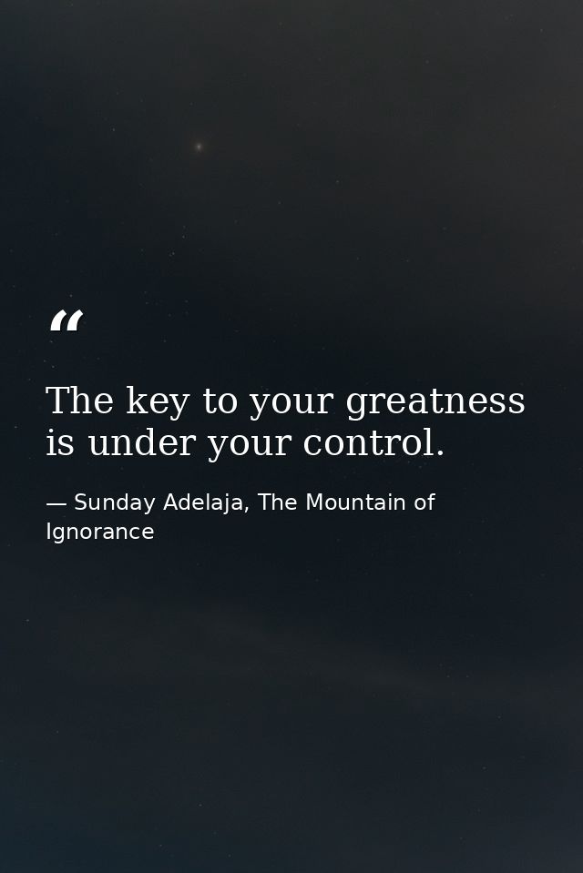 The key to your greatness is under your control. — Sunday Adelaja, The Mountain of Ignorance