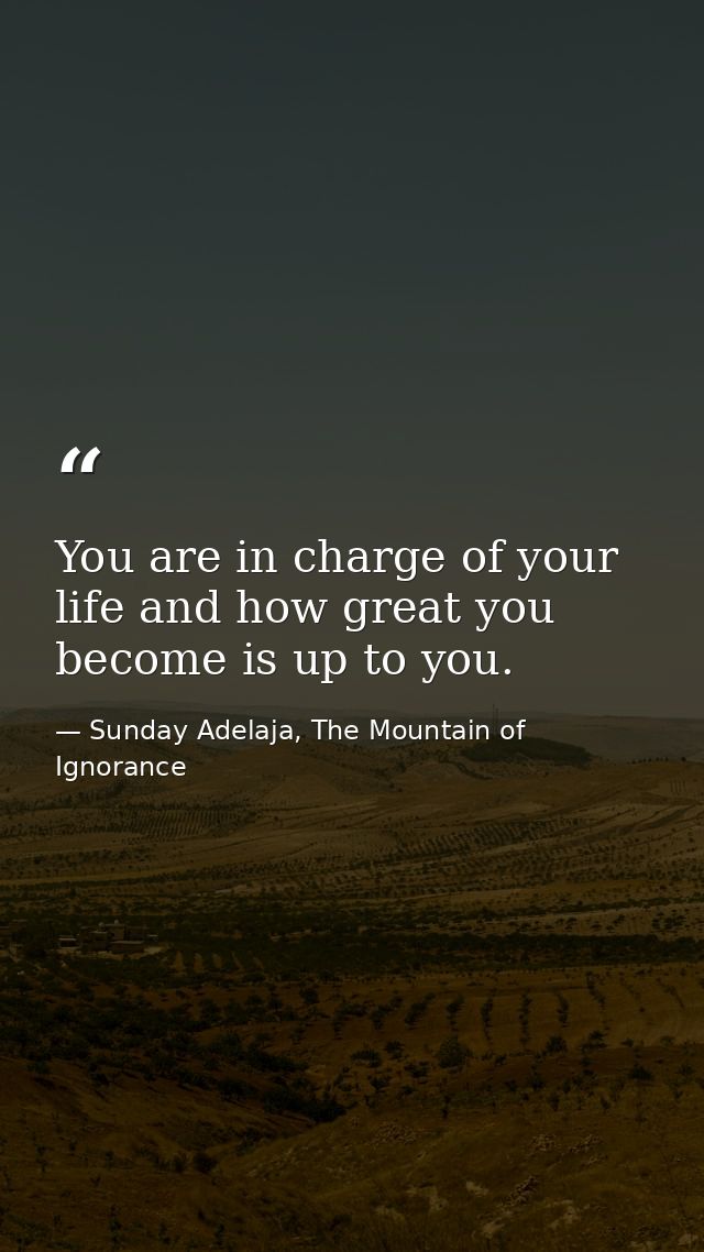 You are in charge of your life and how great you become is up to you. — Sunday Adelaja, The Mountain of Ignorance
