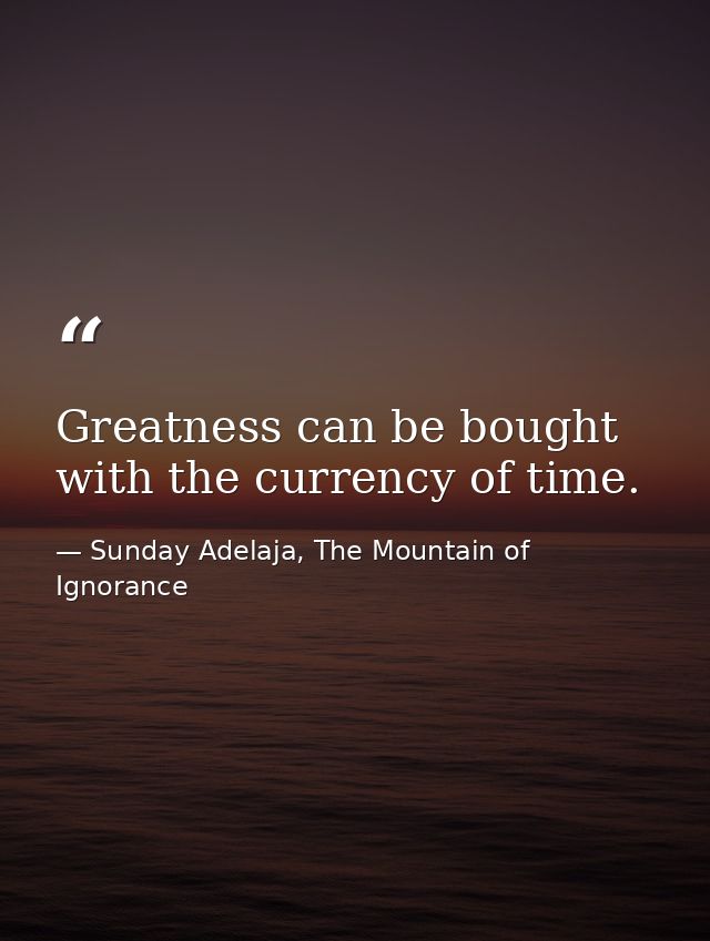 Greatness can be bought with the currency of time. — Sunday Adelaja, The Mountain of Ignorance