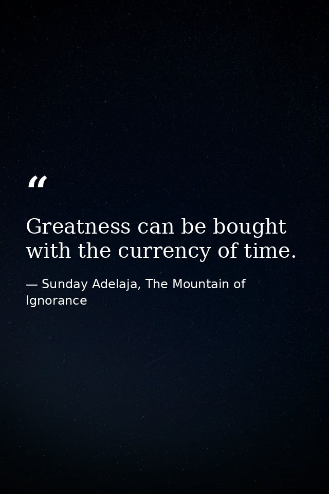 Greatness can be bought with the currency of time. — Sunday Adelaja, The Mountain of Ignorance