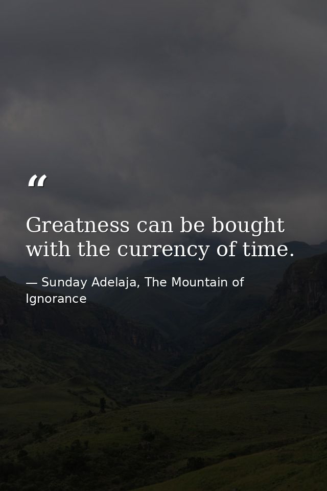 Greatness can be bought with the currency of time. — Sunday Adelaja, The Mountain of Ignorance